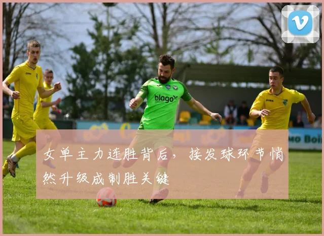 女单主力连胜背后，接发球环节悄然升级成制胜关键 - 南宫28推荐
