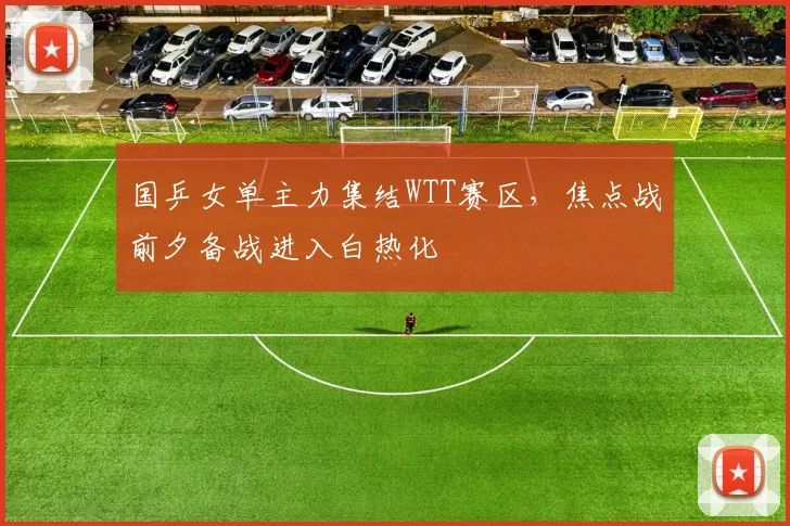 国乒女单主力集结WTT赛区，焦点战前夕备战进入白热化 - 南宫28推荐