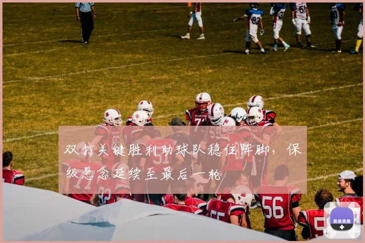 双打关键胜利助球队稳住阵脚，保级悬念延续至最后一轮 - 南宫28推荐