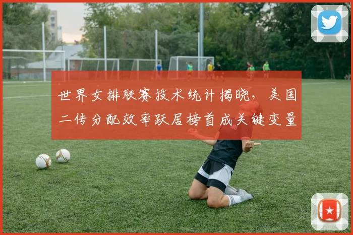 世界女排联赛技术统计揭晓，美国二传分配效率跃居榜首成关键变量 - 南宫28精选