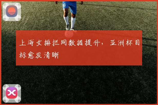 上海女排拦网数据提升，亚洲杯目标愈发清晰 - 南宫28图集