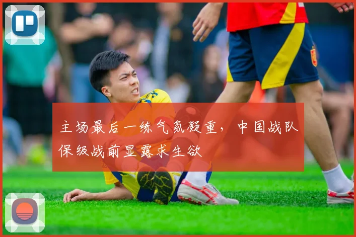 主场最后一练气氛凝重，中国战队保级战前显露求生欲 - 南宫28推荐