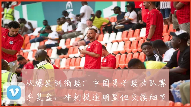 从爆发到衔接：中国男子接力队赛季复盘，冲刺提速明显但交接细节仍需打磨 - 南宫28推荐