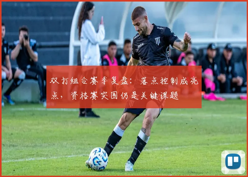双打组合赛季复盘：落点控制成亮点，资格赛突围仍是关键课题 - 南宫28推荐