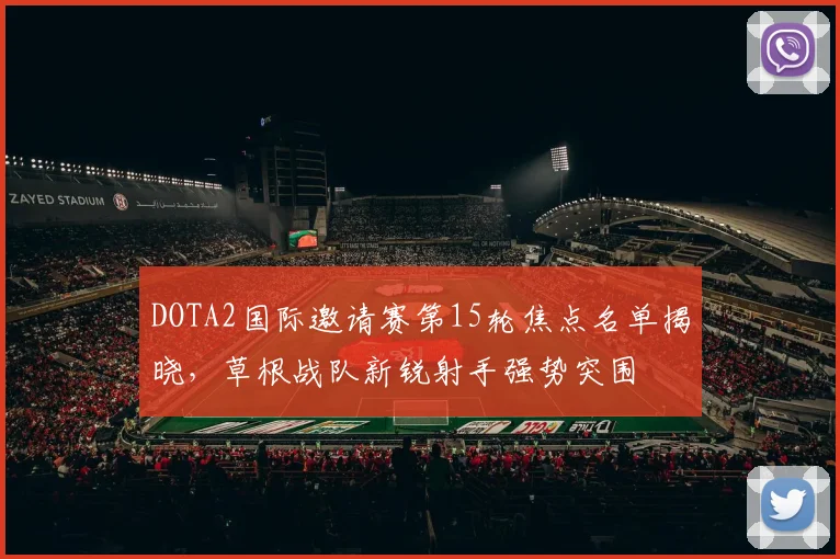 DOTA2国际邀请赛第15轮焦点名单揭晓，草根战队新锐射手强势突围 - 南宫28推荐