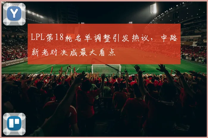 LPL第18轮名单调整引发热议，中路新老对决成最大看点 - 南宫28推荐