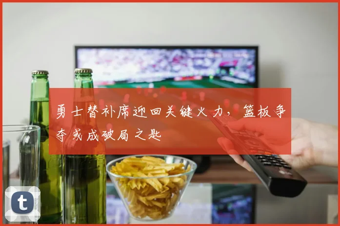勇士替补席迎回关键火力，篮板争夺或成破局之匙 - 南宫28推荐