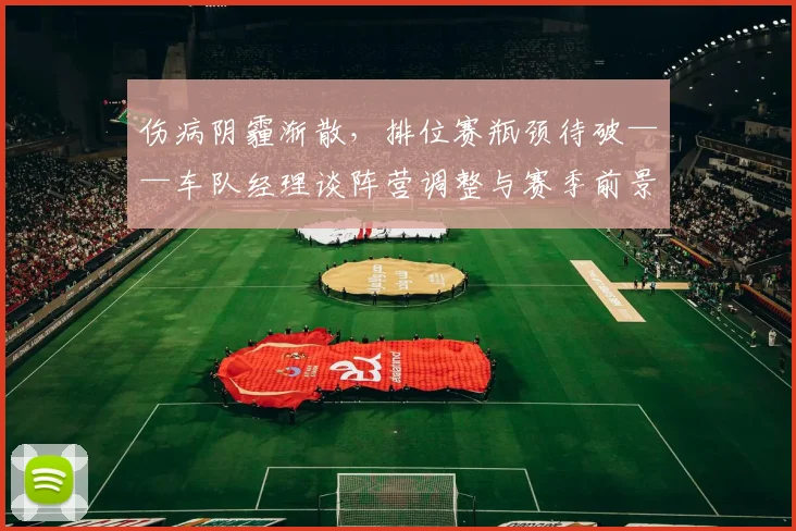 伤病阴霾渐散,排位赛瓶颈待破——车队经理谈阵营调整与赛季前景 - 南宫28推荐