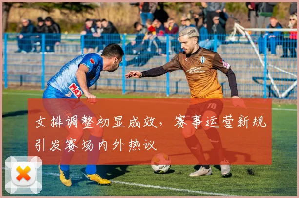 女排调整初显成效，赛事运营新规引发赛场内外热议 - 南宫28推荐
