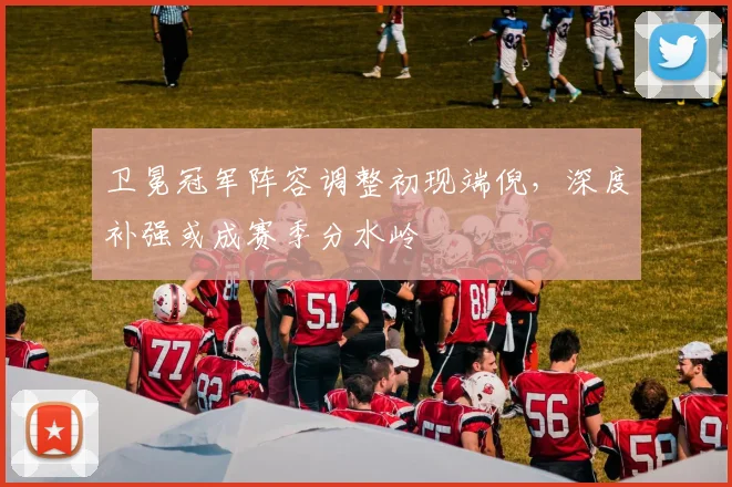 卫冕冠军阵容调整初现端倪，深度补强或成赛季分水岭 - 南宫28推荐