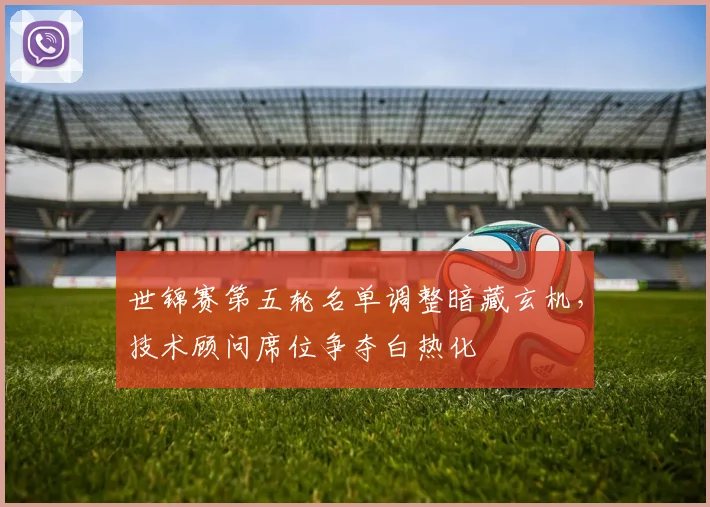 世锦赛第五轮名单调整暗藏玄机，技术顾问席位争夺白热化 - 南宫28推荐