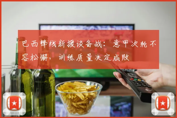 巴西锋线新援谈备战：意甲次轮不容松懈，训练质量决定成败 - 南宫28资讯