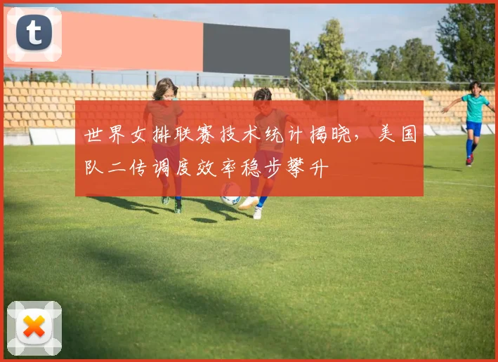 世界女排联赛技术统计揭晓,美国队二传调度效率稳步攀升 - 南宫28推荐