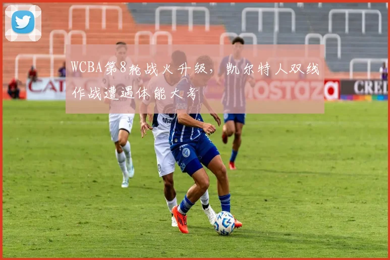 WCBA第8轮战火升级，凯尔特人双线作战遭遇体能大考 - 南宫28推荐