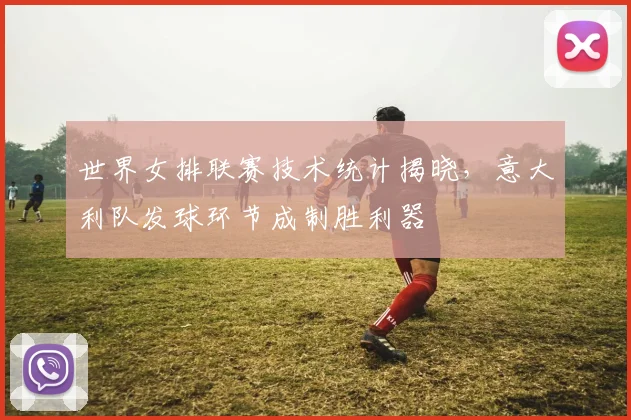 世界女排联赛技术统计揭晓,意大利队发球环节成制胜利器 - 南宫28推荐