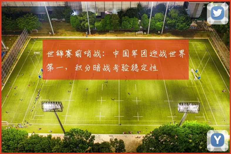世锦赛前哨战：中国军团迎战世界第一，积分暗战考验稳定性 - 南宫28推荐
