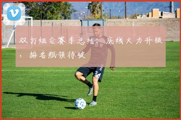 双打组合赛季总结：底线火力升级，排名瓶颈待破 - 南宫28推荐