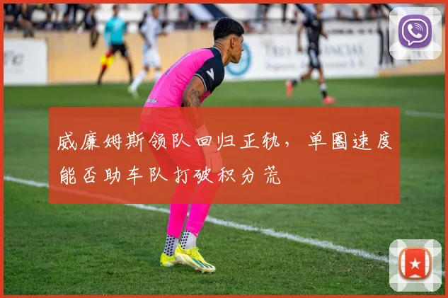 威廉姆斯领队回归正轨，单圈速度能否助车队打破积分荒 - 南宫28资讯