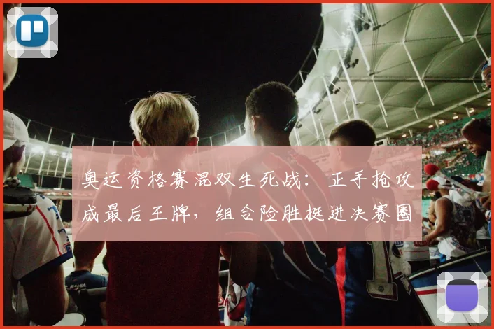 奥运资格赛混双生死战：正手抢攻成最后王牌，组合险胜挺进决赛圈 - 南宫28推荐
