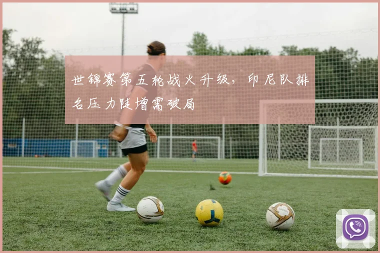 世锦赛第五轮战火升级,印尼队排名压力陡增需破局 - 南宫28推荐