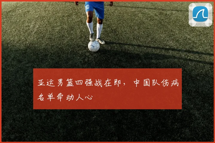 亚运男篮四强战在即,中国队伤病名单牵动人心 - 南宫28推荐
