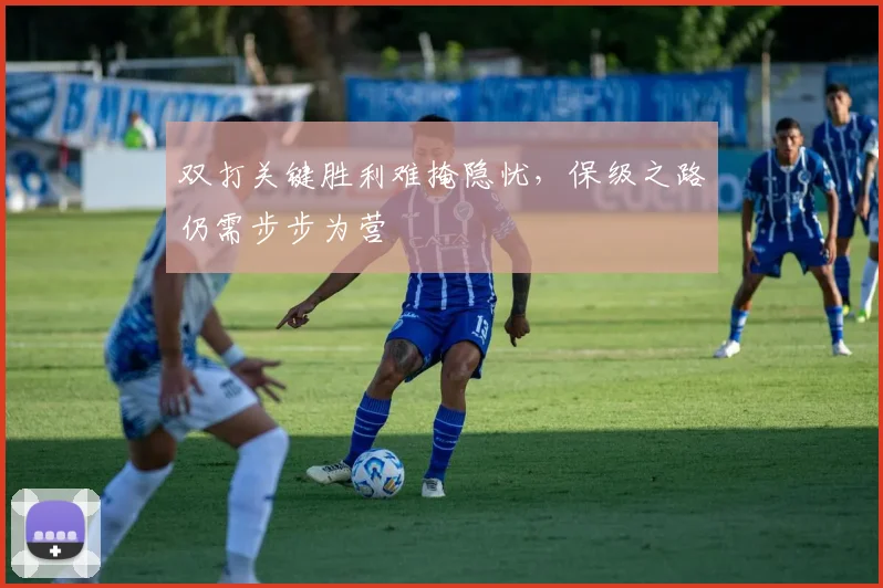 双打关键胜利难掩隐忧，保级之路仍需步步为营 - 南宫28推荐