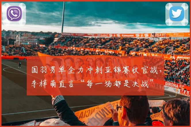 国羽男单全力冲刺亚锦赛收官战，李梓萌直言“每一场都是决战” - 南宫28推荐