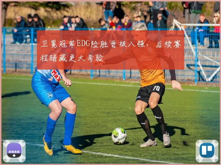卫冕冠军EDG险胜晋级八强，后续赛程暗藏更大考验 - 南宫28推荐