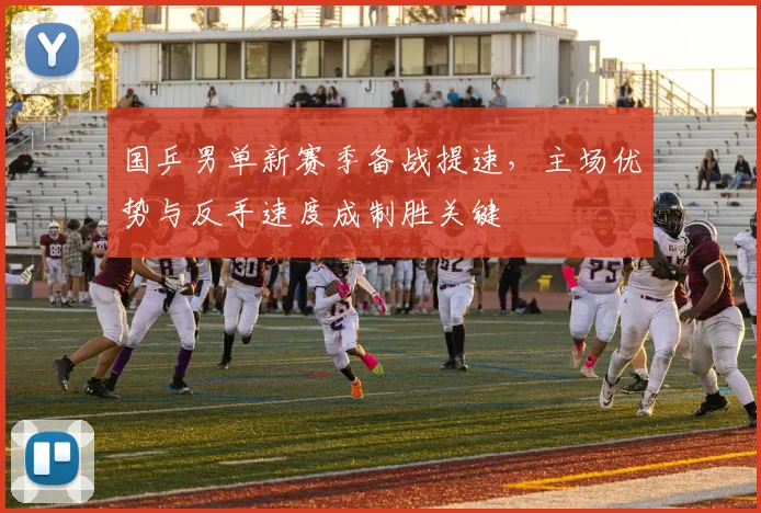 国乒男单新赛季备战提速，主场优势与反手速度成制胜关键 - 南宫28推荐