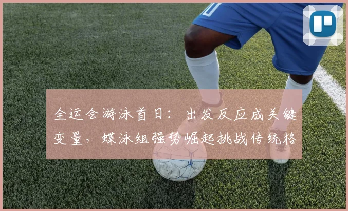 全运会游泳首日:出发反应成关键变量,蝶泳组强势崛起挑战传统格局 - 南宫28推荐