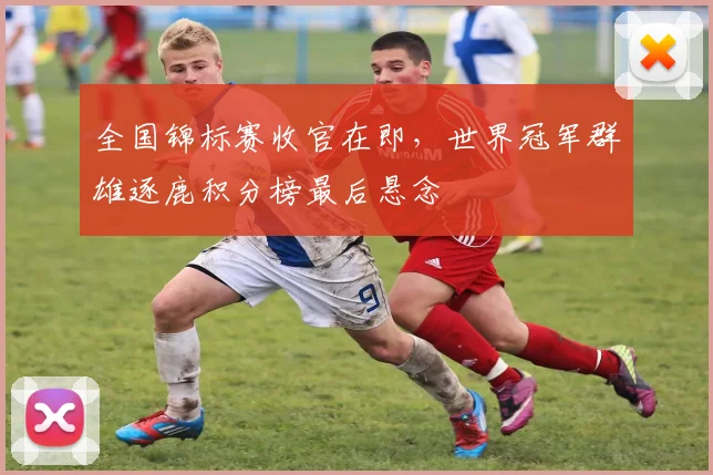 全国锦标赛收官在即，世界冠军群雄逐鹿积分榜最后悬念 - 南宫28推荐