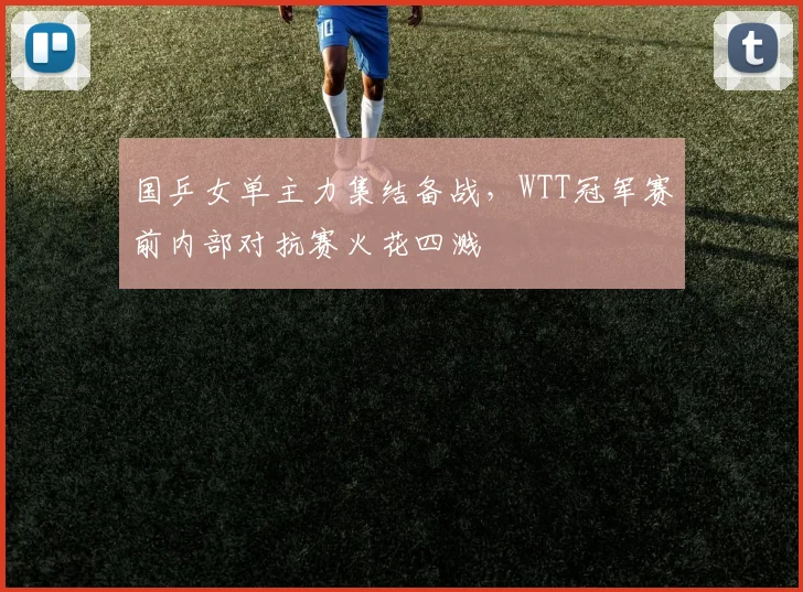 国乒女单主力集结备战，WTT冠军赛前内部对抗赛火花四溅 - 南宫28推荐