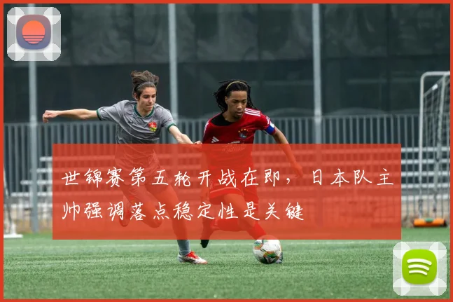 世锦赛第五轮开战在即,日本队主帅强调落点稳定性是关键 - 南宫28推荐