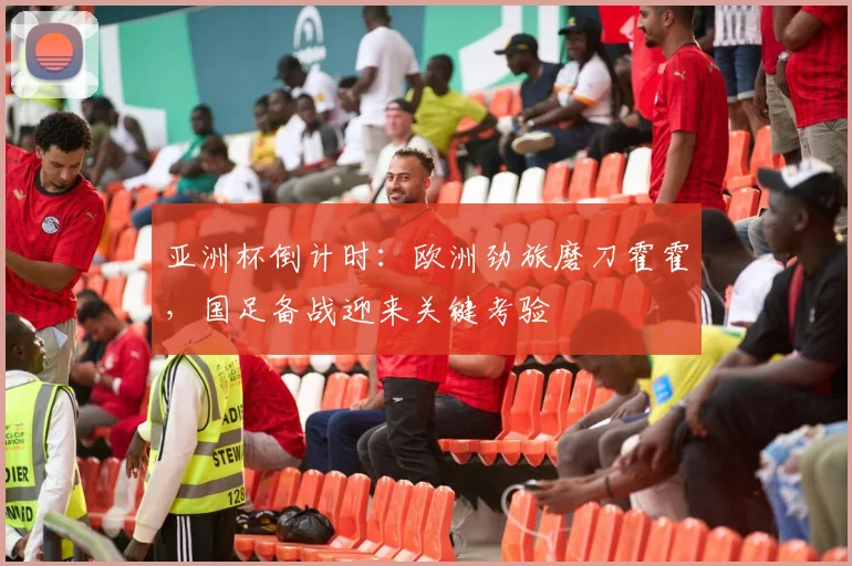 亚洲杯倒计时：欧洲劲旅磨刀霍霍，国足备战迎来关键考验 - 南宫28推荐