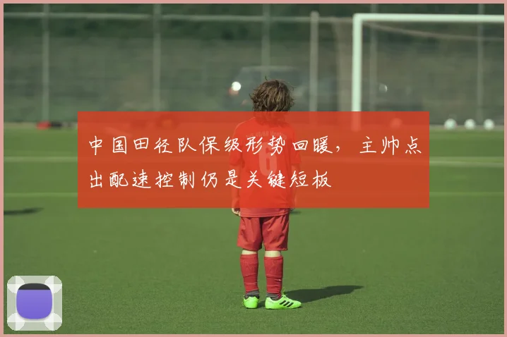 中国田径队保级形势回暖，主帅点出配速控制仍是关键短板 - 南宫28推荐